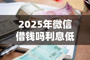 2025年微信借钱吗利息低吗：推荐五个贷款好平台