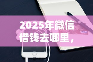 2025年微信借钱去哪里，推荐5个网贷平台容易通过