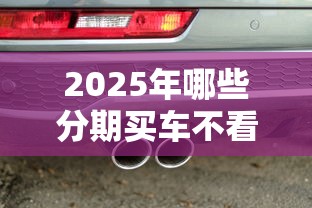2025年哪些分期买车不看征信：推荐5个黑户借款必下口子2025