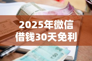2025年微信借钱30天免利息？整合5个逾期黑户最好下款的借钱平台