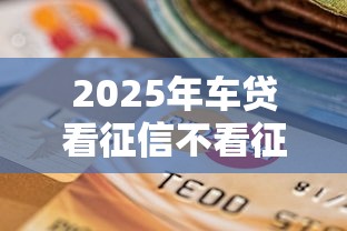 2025年车贷看征信不看征信，试试这5个714贷款平台