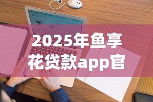 2025年鱼享花贷款app官方下载安装最新版？看看这五个正规贷款公司平台