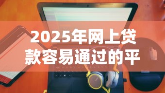 2025年网上贷款容易通过的平台：整合五个征信查询多能下款的平台
