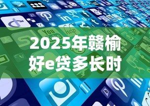 2025年赣榆好e贷多长时间下款：推荐5个网贷最好下款的平台