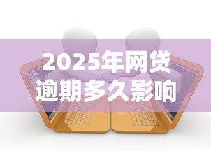 2025年网贷逾期多久影响征信，公布5个贷款平台好