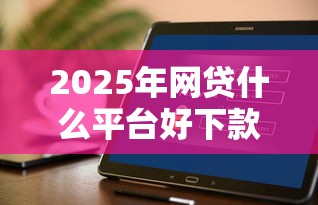 2025年网贷什么平台好下款快，整理5个秒批网贷轻松贷的软件