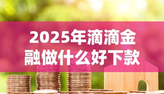 2025年滴滴金融做什么好下款：分享5个还有借款平台可以借钱