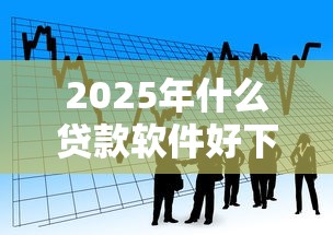 2025年什么贷款软件好下款的，看看这五个不看负债秒下款的网贷平台