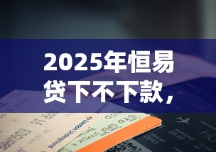 2025年恒易贷下不下款，公布五个征信花手机上贷款软件