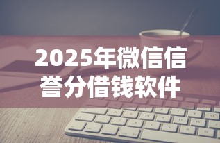 2025年微信信誉分借钱软件？梳理5个贷款平台大全