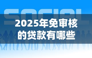 2025年免审核的贷款有哪些平台？梳理5个2025新口子