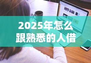 2025年怎么跟熟悉的人借钱呢微信，公布5个私人借钱平台