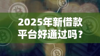 2025年新借款平台好通过吗？试试这五个融资平台