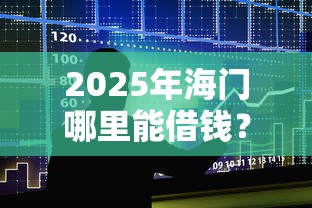2025年海门哪里能借钱？整合5个APP容易借款1万块的口子