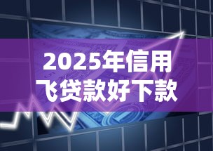 2025年信用飞贷款好下款吗，推荐5个贷款软件容易通过