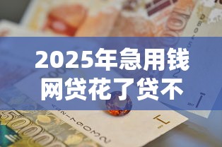 2025年急用钱网贷花了贷不出来：推荐五个黑户用借款平台可贷到款