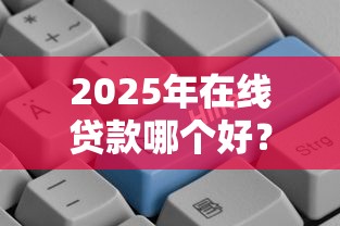 2025年在线贷款哪个好？整理5个贷款好贷的平台