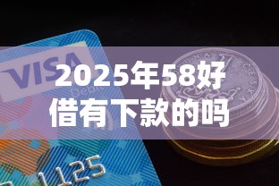 2025年58好借有下款的吗？试试这五个借钱平台100%通过