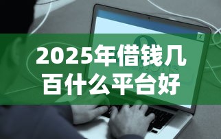 2025年借钱几百什么平台好下款：推荐5个哪些贷款平台容易下款