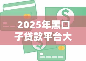 2025年黑口子贷款平台大全？试试这五个小额短期用钱好平台