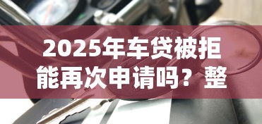 2025年车贷被拒能再次申请吗？整理五个借款平台借钱利息最低