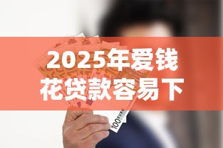 2025年爱钱花贷款容易下款吗？试试这5个投诉网贷平台