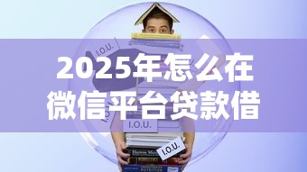 2025年怎么在微信平台贷款借钱，整合五个学生可以贷款的平台