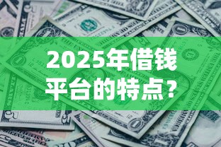2025年借钱平台的特点？推荐五个有没有什么软件征信黑了可以贷款