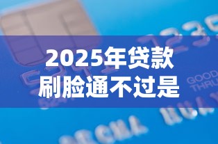 2025年贷款刷脸通不过是咋回事：推荐5个满19岁可以借款的软件