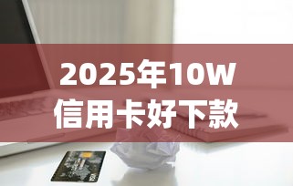 2025年10W信用卡好下款吗，整理5个黑户可以下的贷款app