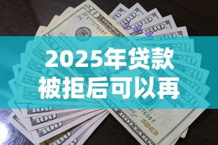 2025年贷款被拒后可以再申请吗，罗列五个不查征信的借款平台百分百通过