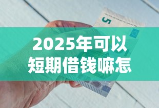 2025年可以短期借钱嘛怎么借钱？推荐5个平台借钱不看征信好下款的