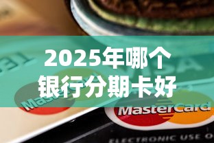 2025年哪个银行分期卡好下款，试试这五个正规苹果id贷口子