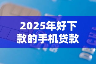 2025年好下款的手机贷款软件？梳理五个借款平台借钱不上征信