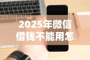 2025年微信借钱不能用怎么办，梳理5个轻松贷10万的软件