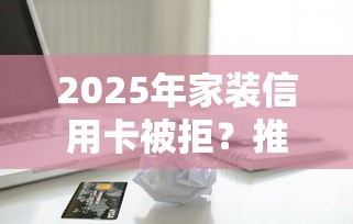 2025年家装信用卡被拒？推荐五个最好下款的贷款平台