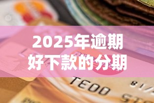2025年逾期好下款的分期：推荐5个贷款的平台