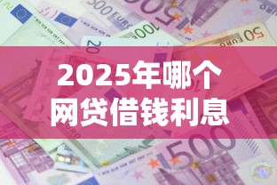2025年哪个网贷借钱利息低点？罗列5个现在借款平台好贷款