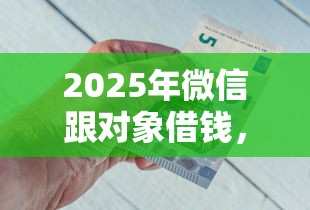 2025年微信跟对象借钱，公布五个像花薪一样能借30天的口子