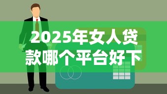 2025年女人贷款哪个平台好下款，看看这5个网上平台好借钱