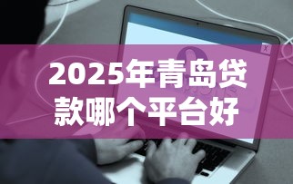 2025年青岛贷款哪个平台好下款：梳理5个贷款平台容易下款