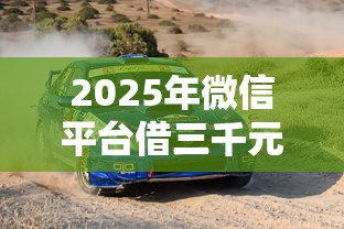 2025年微信平台借三千元？梳理5个靠谱的车抵押贷款平台