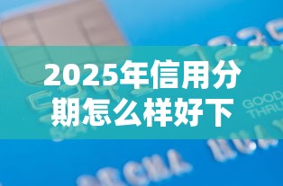 2025年信用分期怎么样好下款吗？公布5个低息贷款平台