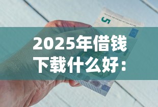 2025年借钱下载什么好：公布五个征信不好借钱的平台100%能借到