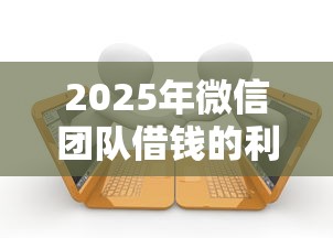 2025年微信团队借钱的利弊：公布五个哪些贷款平台是正规的