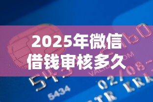 2025年微信借钱审核多久放款，试试这五个正规信用贷款平台