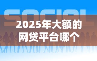 2025年大额的网贷平台哪个好，看看这5个个人贷款平台