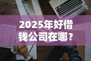 2025年好借钱公司在哪？整理5个可以借1000的平台秒下款