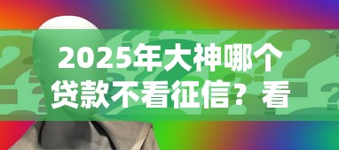 2025年大神哪个贷款不看征信？看看这五个2025年12月放水口子