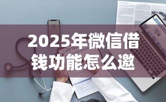 2025年微信借钱功能怎么邀请：整理5个不看征信的借款平台百分百